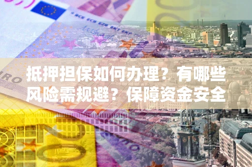济南抵押担保如何办理？有哪些风险需规避？保障资金安全