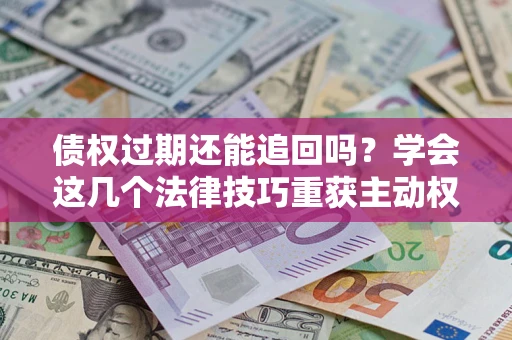 济南债权过期还能追回吗？学会这几个法律技巧重获主动权