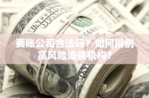 济南要账公司合法吗？如何辨别高风险追债机构？