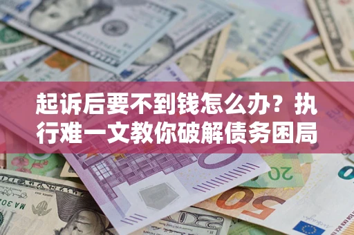 济南起诉后要不到钱怎么办？执行难一文教你破解债务困局