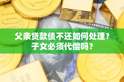 济南父亲贷款债不还如何处理？子女必须代偿吗？