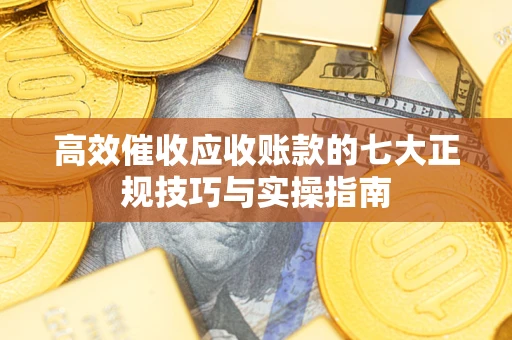 济南高效催收应收账款的七大正规技巧与实操指南