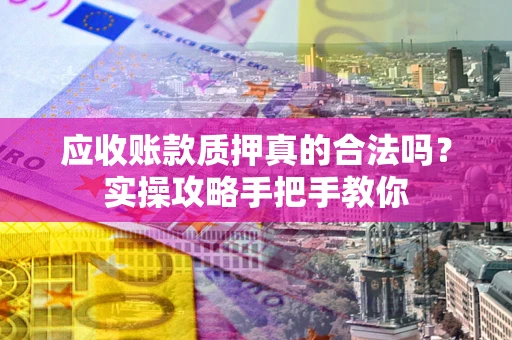 济南应收账款质押真的合法吗？实操攻略手把手教你
