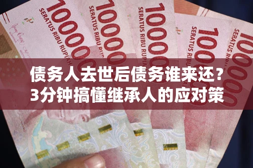 济南债务人去世后债务谁来还？3分钟搞懂继承人的应对策略