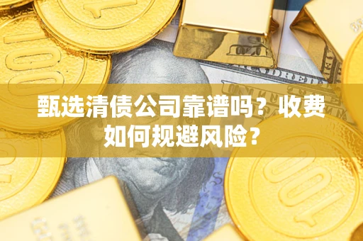 济南甄选清债公司靠谱吗？收费如何规避风险？