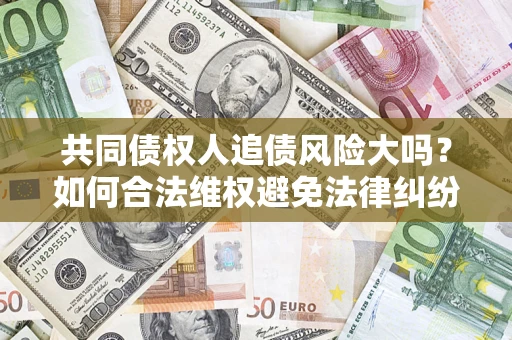 济南共同债权人追债风险大吗?如何合法维权避免法律纠纷? 济南共同债权人追债风险大吗?如何合法维权避免法律纠纷?