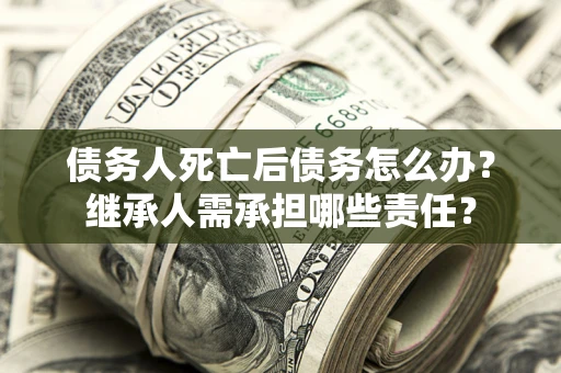 济南债务人死亡后债务怎么办？继承人需承担哪些责任？