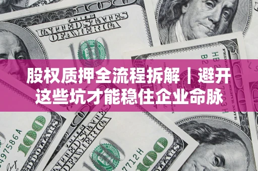 济南股权质押全流程拆解｜避开这些坑才能稳住企业命脉