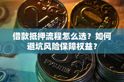 济南借款抵押流程怎么选？如何避坑风险保障权益？