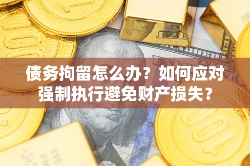 济南债务拘留怎么办？如何应对强制执行避免财产损失？
