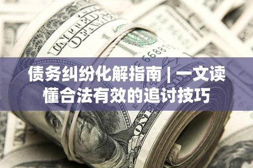 济南债务纠纷化解指南 | 一文读懂合法有效的追讨技巧