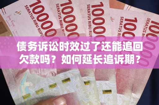 济南债务诉讼时效过了还能追回欠款吗？如何延长追诉期？