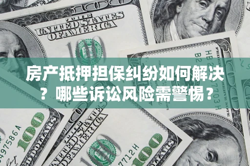 济南房产抵押担保纠纷如何解决？哪些诉讼风险需警惕？