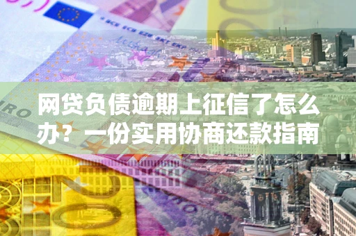 济南网贷负债逾期上征信了怎么办？一份实用协商还款指南请收好