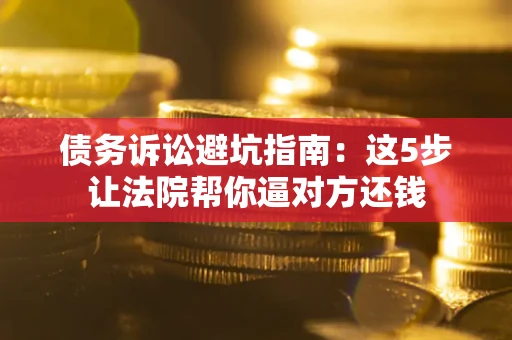 济南债务诉讼避坑指南：这5步让法院帮你逼对方还钱