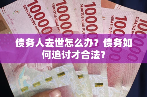 济南债务人去世怎么办？债务如何追讨才合法？