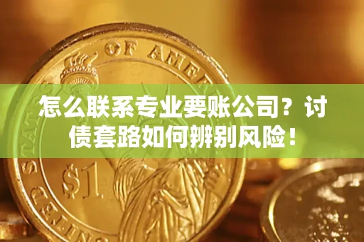 济南怎么联系专业要账公司？讨债套路如何辨别风险！