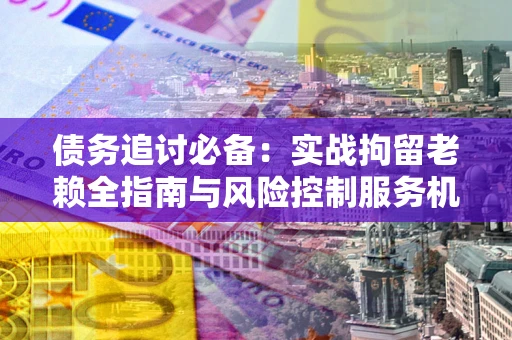济南债务追讨必备：实战拘留老赖全指南与风险控制服务机构推荐