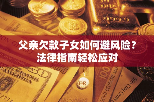 济南父亲欠款子女如何避风险？法律指南轻松应对