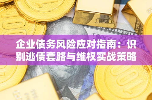 济南企业债务风险应对指南：识别逃债套路与维权实战策略