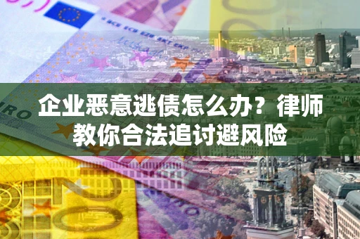 济南企业恶意逃债怎么办？律师教你合法追讨避风险