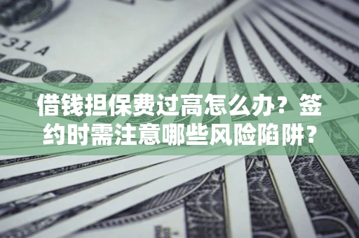 济南借钱担保费过高怎么办？签约时需注意哪些风险陷阱？