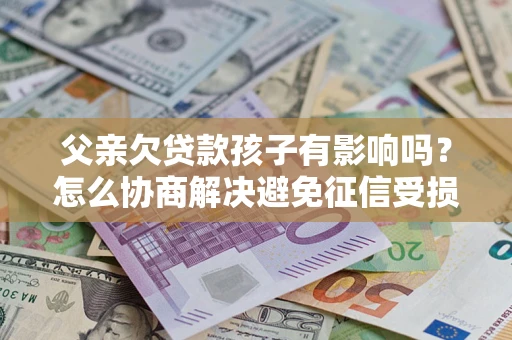济南父亲欠贷款孩子有影响吗？怎么协商解决避免征信受损？