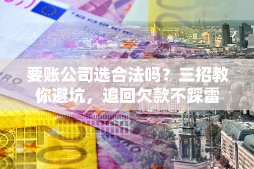 济南要账公司选合法吗？三招教你避坑，追回欠款不踩雷