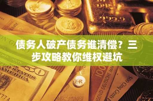 济南债务人破产债务谁清偿?三步攻略教你维权避坑 济南债务人破产债务谁清偿?三步攻略教你维权避坑