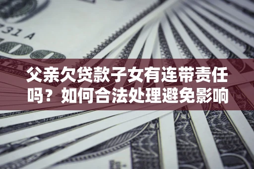 济南父亲欠贷款子女有连带责任吗？如何合法处理避免影响？