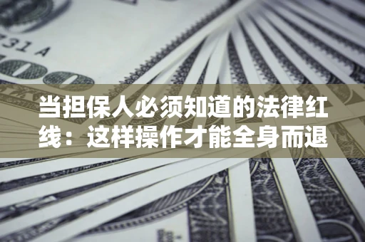 济南当担保人必须知道的法律红线：这样操作才能全身而退