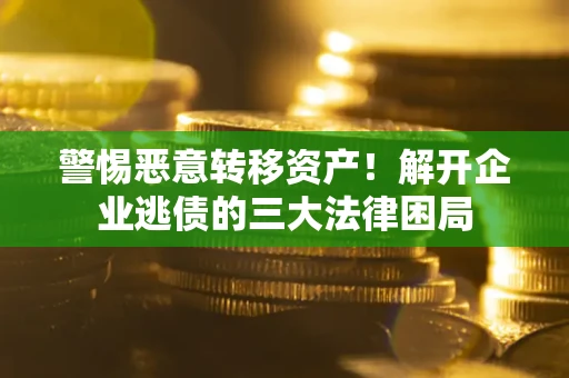济南警惕恶意转移资产！解开企业逃债的三大法律困局