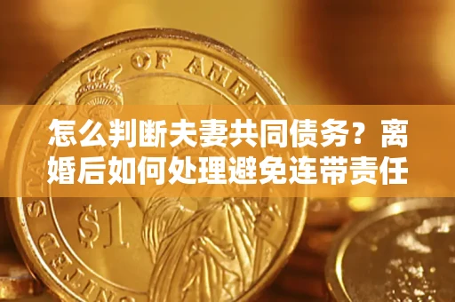 济南怎么判断夫妻共同债务？离婚后如何处理避免连带责任？