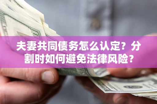 济南夫妻共同债务怎么认定？分割时如何避免法律风险？