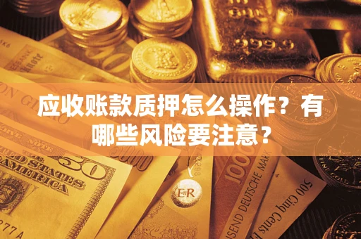 济南应收账款质押怎么操作？有哪些风险要注意？